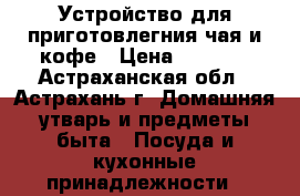 Устройство для приготовлегния чая и кофе › Цена ­ 1 200 - Астраханская обл., Астрахань г. Домашняя утварь и предметы быта » Посуда и кухонные принадлежности   